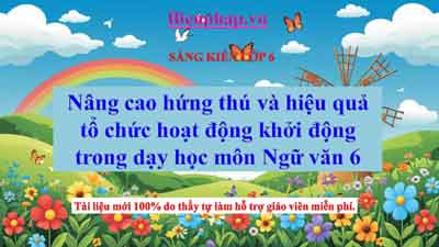 Nâng cao hứng thú và hiệu quả tổ chức hoạt động khởi động trong dạy học môn Ngữ văn 6